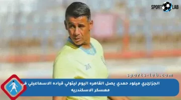 الجزائري ميلود حمدي يصل القاهرة اليوم ليتولى قيادة الإسماعيلي في معسكر الإسكندرية